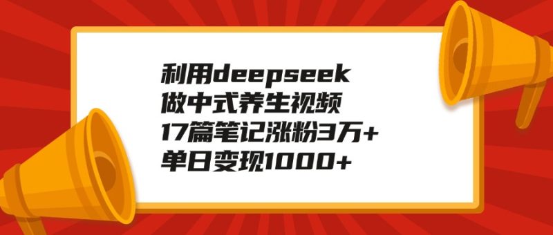 利用deepseek做中式养生视频,17篇笔记涨粉3万+,单日变现1k-表哥项目库