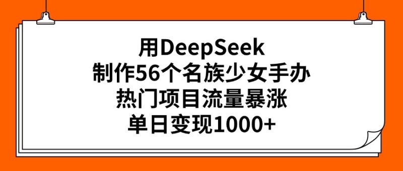用DeepSeek制作56个名族少女手办,热门项目流量暴涨,单日变现多张-表哥项目库